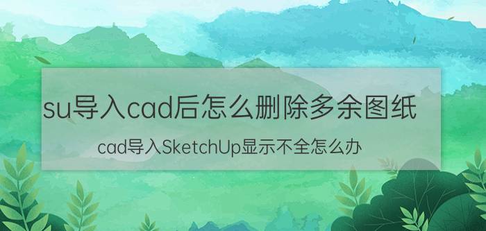 su导入cad后怎么删除多余图纸 cad导入SketchUp显示不全怎么办？